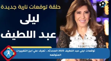 توقعات ليلى عبد اللطيف 2025 المحدثة.. تعرف على أبرز التغييرات المتوقعة